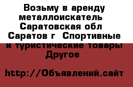 Возьму в аренду металлоискатель - Саратовская обл., Саратов г. Спортивные и туристические товары » Другое   